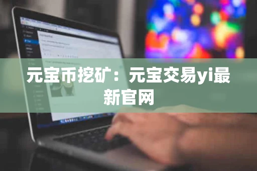 元宝币挖矿：元宝交易yi最新官网