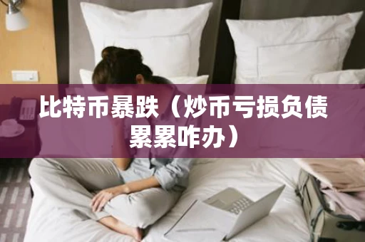 比特币暴跌（炒币亏损负债累累咋办）