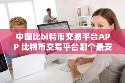 中国比bi特币交易平台APP 比特币交易平台哪个最安全