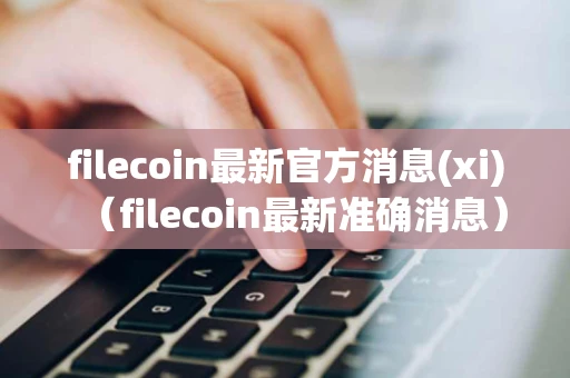 filecoin最新官方消息(xi)（filecoin最新准确消息）