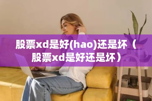 股票xd是好(hao)还是坏（股票xd是好还是坏）