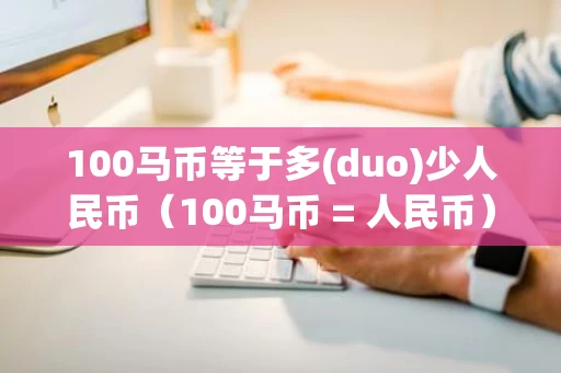 100马币等于多(duo)少人民币（100马币 = 人民币）