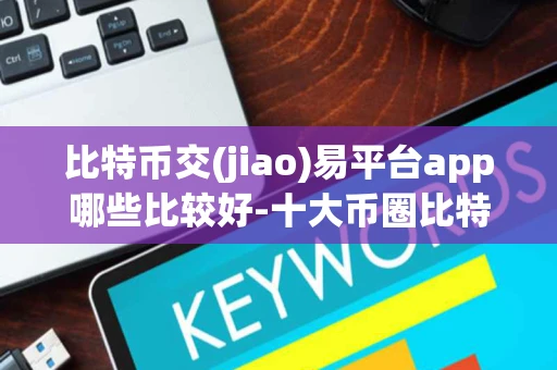 比特币交(jiao)易平台app哪些比较好-十大币圈比特币交易所