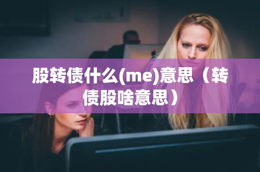 股转债什么(me)意思（转债股啥意思）