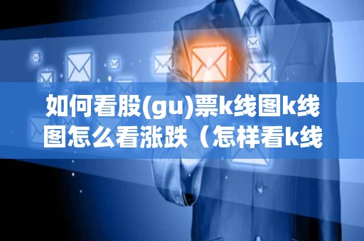 如何看股(gu)票k线图k线图怎么看涨跌(怎样看k线图知道涨跌图解) 如何看股(gu)票k线图k线图怎么看涨跌(怎样看k线图知道涨跌图解)