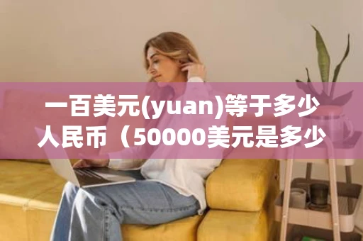 一百美元(yuan)等于多少人民币（50000美元是多少人民币）