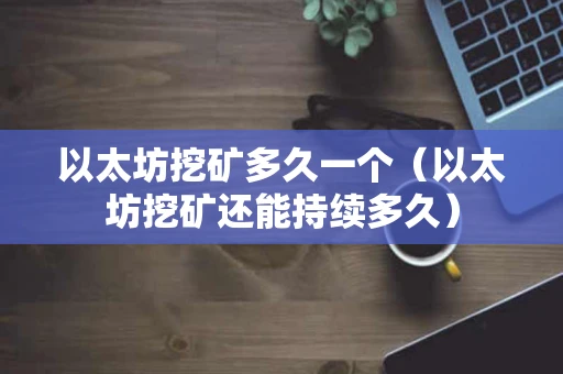 以太坊挖矿多久一个（以太坊挖矿还能持续多久）