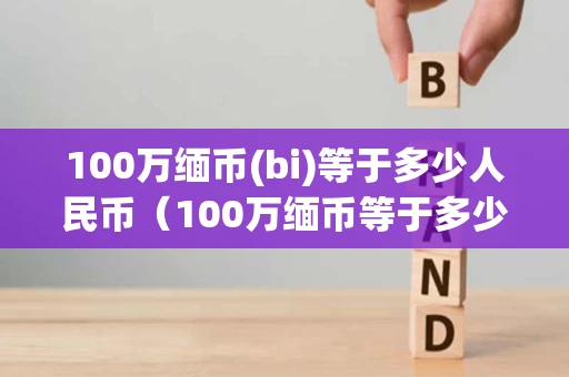 100万缅币(bi)等于多少人民币（100万缅币等于多少人民币2022）