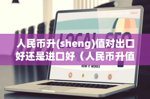 人民币升(sheng)值对出口好还是进口好（人民币升值为什么不利于出口）