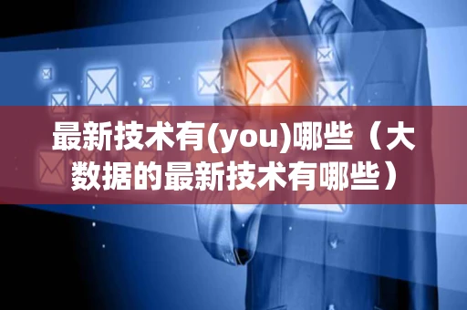 最新技术有(you)哪些（大数据的最新技术有哪些）