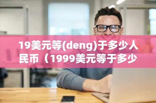 19美元等(deng)于多少人民币（1999美元等于多少人民币）