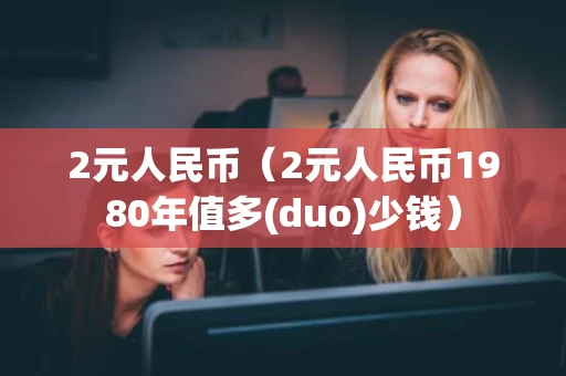 2元人民币（2元人民币1980年值多(duo)少钱）