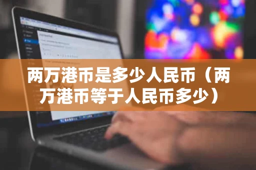 两万港币是多少人民币（两万港币等于人民币多少）