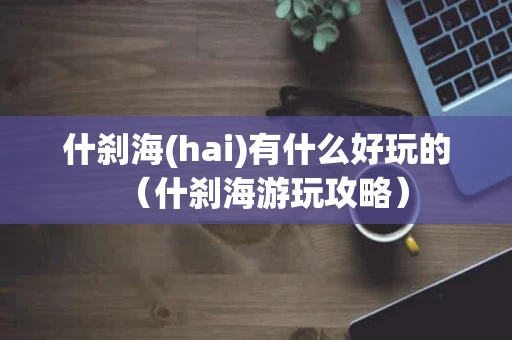 什刹海(hai)有什么好玩的（什刹海游玩攻略）