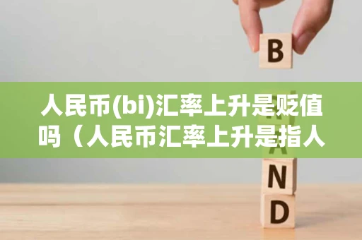 人民币(bi)汇率上升是贬值吗（人民币汇率上升是指人民币升值还是贬值?）