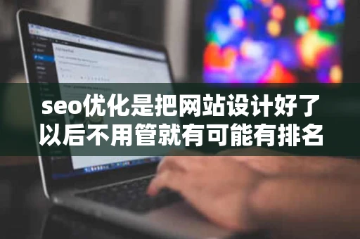 seo优化是把网站设计好了以后不用管就有可能有排名了吗不懂就是