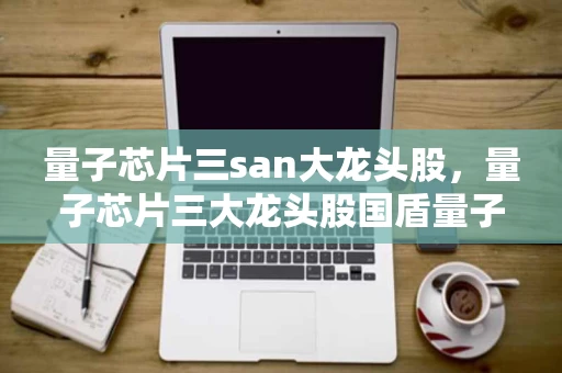 量子芯片三san大龙头股，量子芯片三大龙头股国盾量子