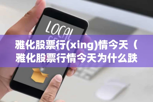 雅化股票行(xing)情今天（雅化股票行情今天为什么跌）