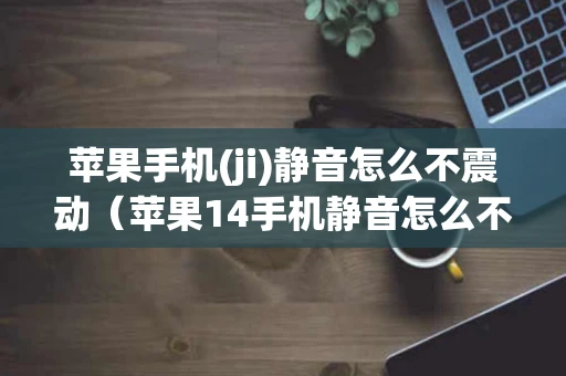 苹果手机(ji)静音怎么不震动（苹果14手机静音怎么不震动）