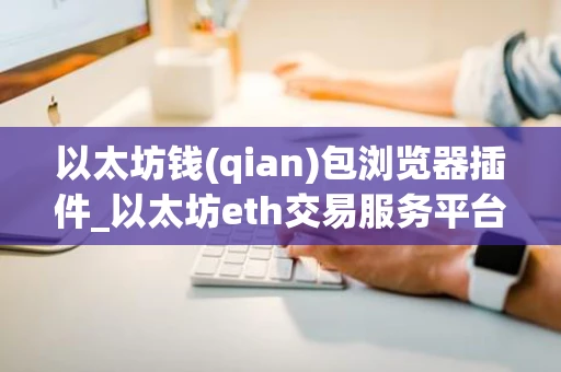 以太坊钱(qian)包浏览器插件_以太坊eth交易服务平台(3月更新中)