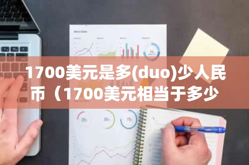 1700美元是多(duo)少人民币（1700美元相当于多少人民币）