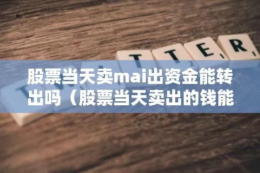 股票当天卖mai出资金能转出吗（股票当天卖出的钱能转出来吗）