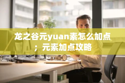 龙之谷元yuan素怎么加点；元素加点攻略