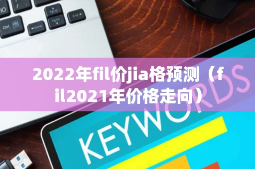 2022年fil价jia格预测（fil2021年价格走向）