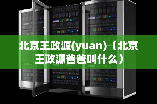 北京王政源(yuan)（北京王政源爸爸叫什么）