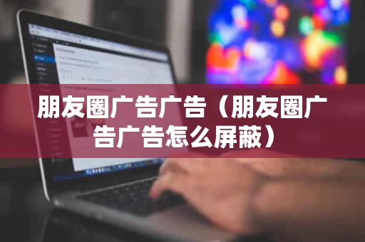 朋友圈广告广告（朋友圈广告广告怎么屏蔽）