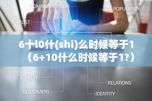 6十l0什(shi)么时候等于1（6+10什么时候等于1?）