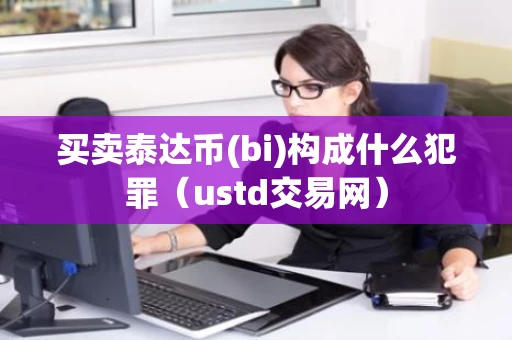 买卖泰达币(bi)构成什么犯罪（ustd交易网）