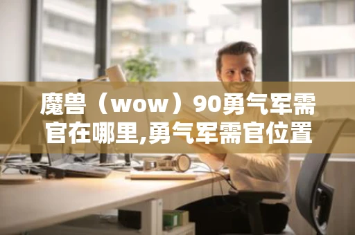 魔兽（wow）90勇气军需官在哪里,勇气军需官位置介绍