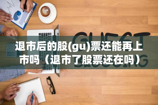 退市后的股(gu)票还能再上市吗（退市了股票还在吗）