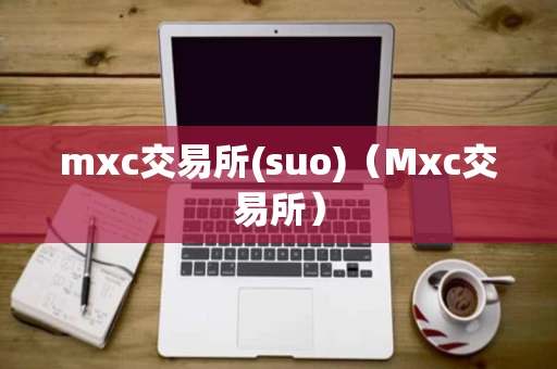 mxc交易所(suo)（Mxc交易所）
