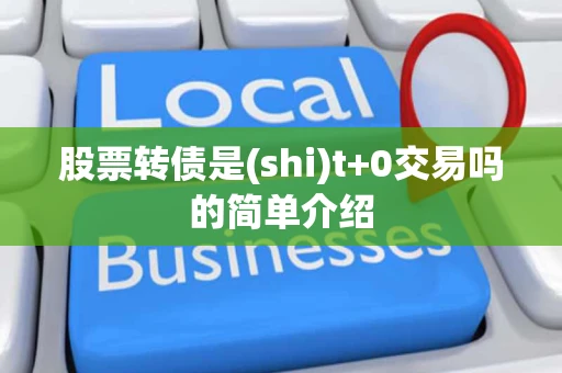 股票转债是(shi)t+0交易吗的简单介绍