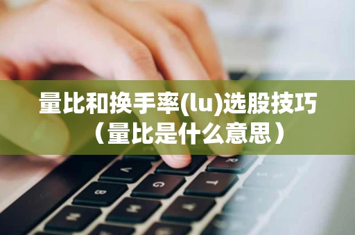 量比和换手率(lu)选股技巧（量比是什么意思）