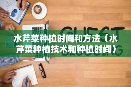 水芹菜种植时间和方法（水芹菜种植技术和种植时间）