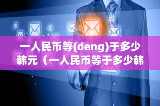 一人民币等(deng)于多少韩元（一人民币等于多少韩元2023）