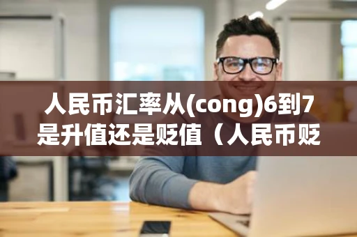 人民币汇率从(cong)6到7是升值还是贬值（人民币贬值利好什么股票）