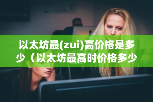 以太坊最(zui)高价格是多少（以太坊最高时价格多少）