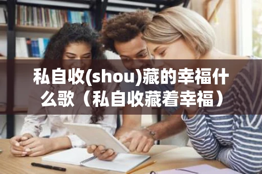 私自收(shou)藏的幸福什么歌（私自收藏着幸福）