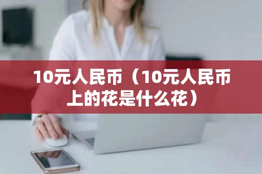 10元人民币（10元人民币上的花是什么花）