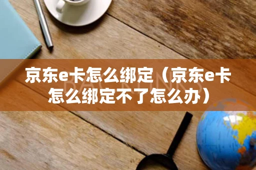 京东e卡怎么绑定（京东e卡怎么绑定不了怎么办）