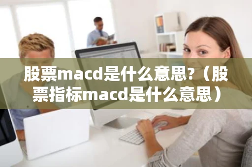 股票macd是什么意思?（股票指标macd是什么意思）