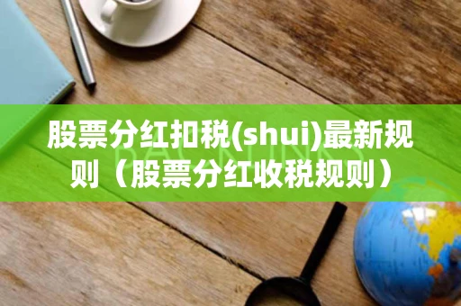 股票分红扣税(shui)最新规则（股票分红收税规则）