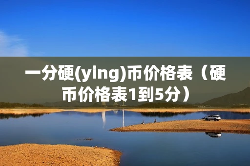 一分硬(ying)币价格表（硬币价格表1到5分）