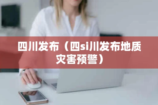四川发布（四si川发布地质灾害预警）