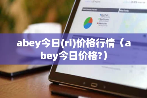 abey今日(ri)价格行情（abey今日价格?）
