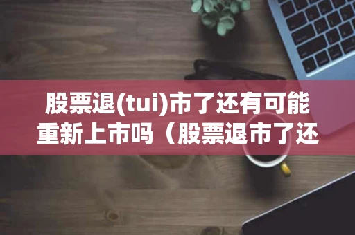 股票退(tui)市了还有可能重新上市吗（股票退市了还有可能重新上市吗现在）